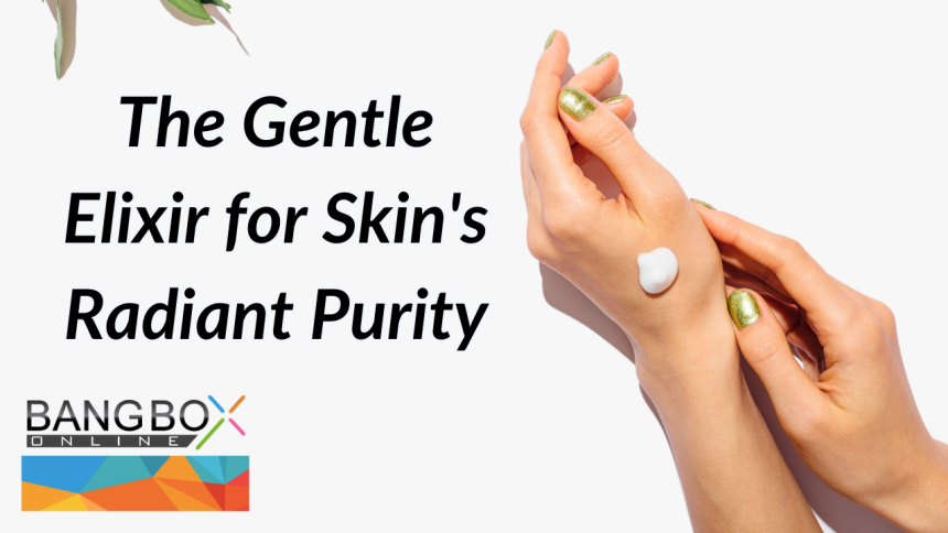 The Gentle Elixir for Skin's Radiant Purity
