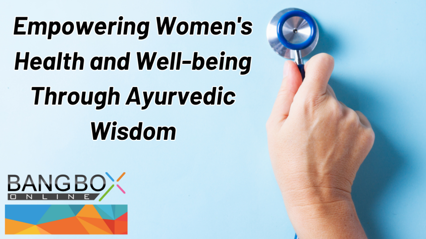 Empowering Women's Health and Well-being Through Ayurvedic Wisdom