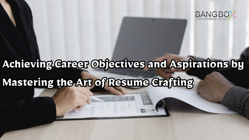 Achieving Career Objectives and Aspirations by Mastering the Art of Resume Crafting