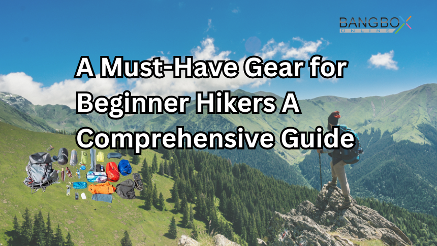 A Must-Have Gear for Beginner Hikers A Comprehensive Guide