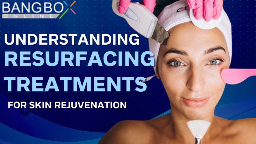 Understanding Resurfacing Treatments for Skin Rejuvenation