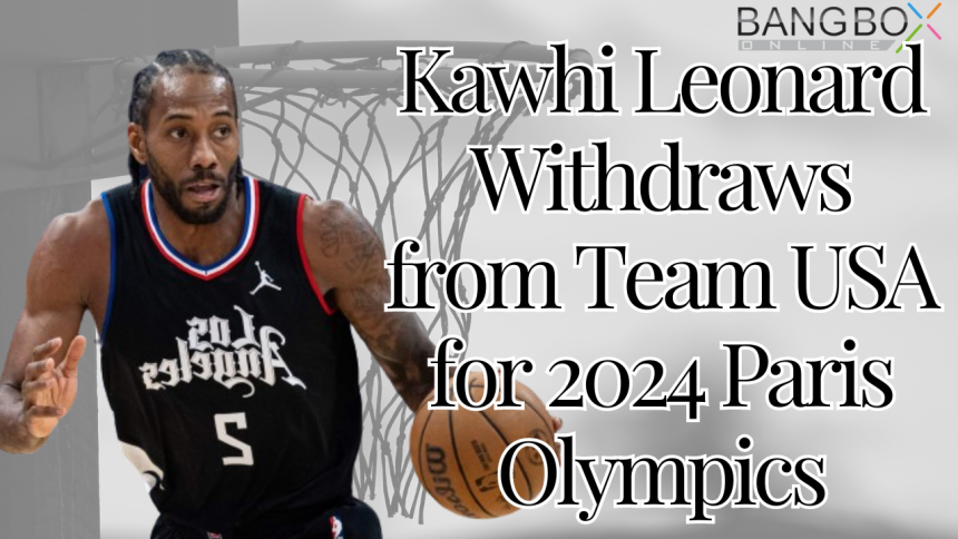Kawhi Leonard Withdraws from Team USA for 2024 Paris Olympics: Prioritizing Health or Lost Opportunity?