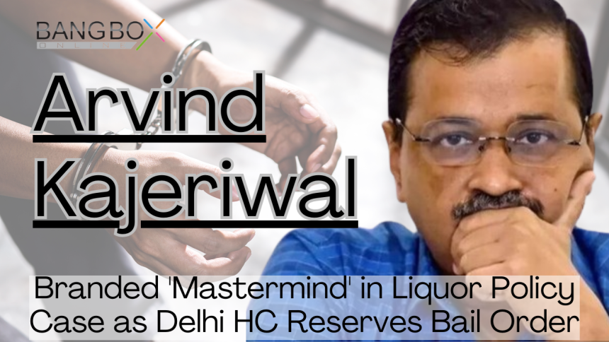 Kejriwal Branded 'Mastermind' in Liquor Policy Case as Delhi HC Reserves Bail Order