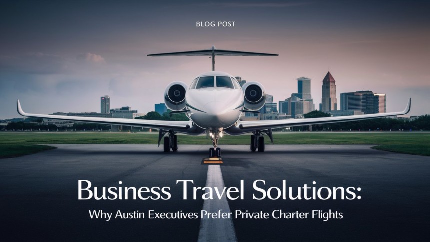 Business Travel Solutions: Why Austin Executives Prefer Private Charter Flights