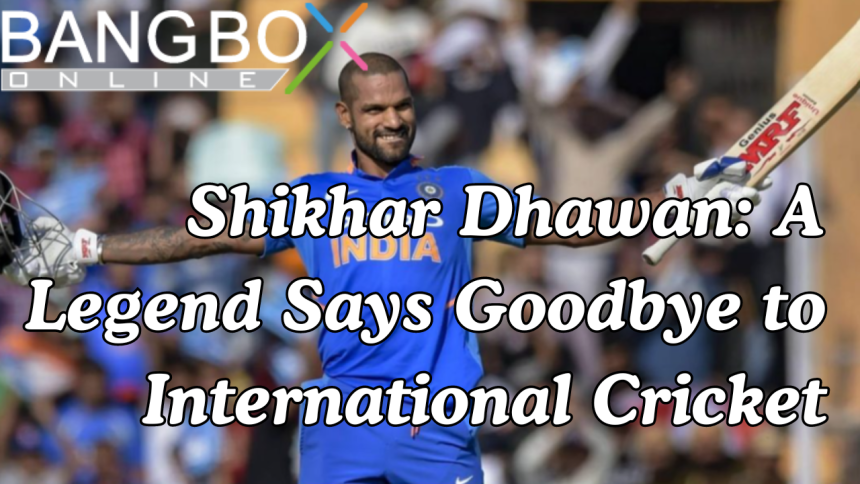 Shikhar Dhawan: A Legend Says Goodbye to International Cricket