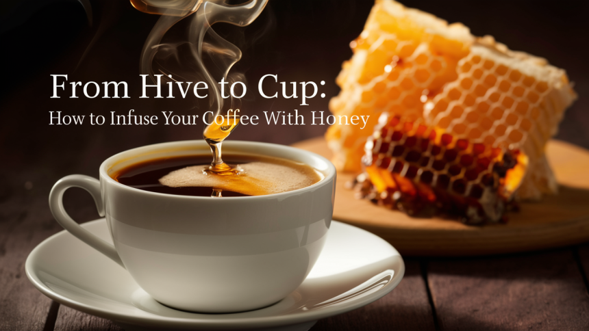 From Hive to Cup: How to Infuse Your Coffee with Honey