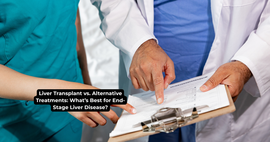 Liver Transplant vs. Alternative Treatments: What’s Best for End-Stage Liver Disease?