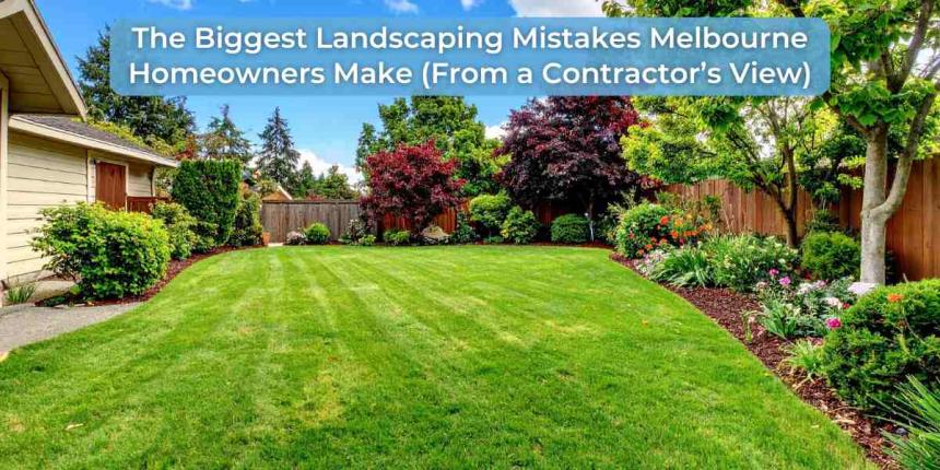 The Biggest Landscaping Mistakes Melbourne Homeowners Make (From a Contractor’s View)