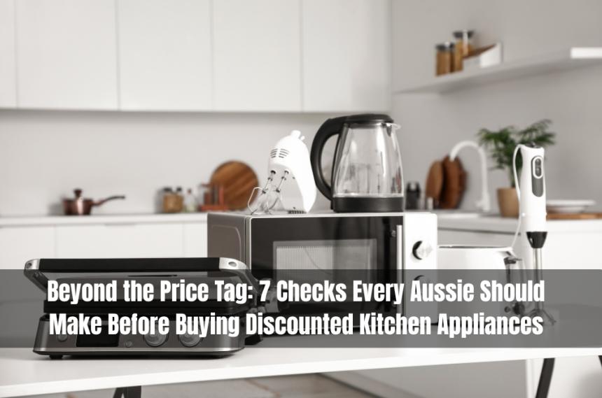 Beyond the Price Tag: 7 Checks Every Aussie Should Make Before Buying Discounted Kitchen Appliances
