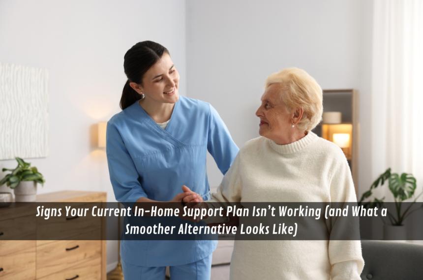 Signs Your Current In-Home Support Plan Isn’t Working (and What a Smoother Alternative Looks Like)