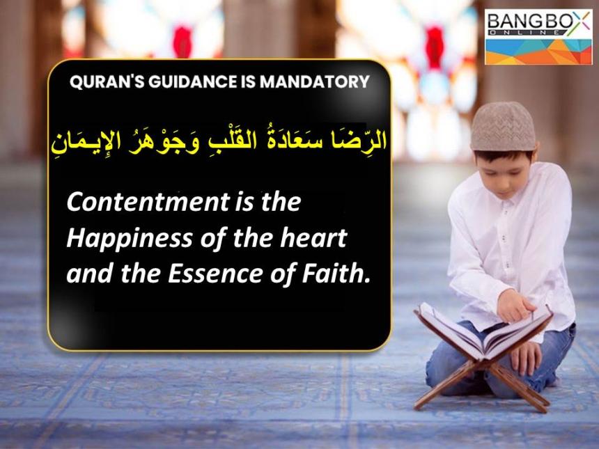 الرِّضَا سَعَادَةُ القَلْبِ وَجَوْهَرُ الإِيـمَانِ : Contentment is the happiness of the heart and the essence of faith.