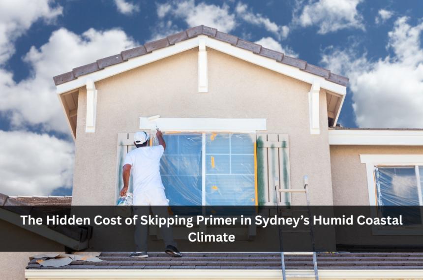 The Hidden Cost of Skipping Primer in Sydney’s Humid Coastal Climate