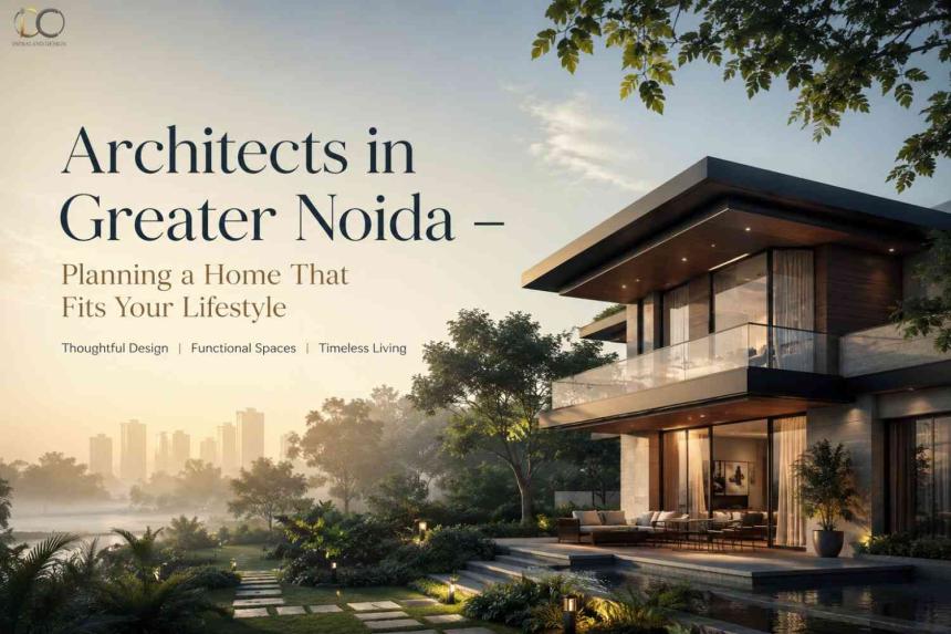 Architects in Greater Noida - Planning a Home That Fits Your Lifestyle