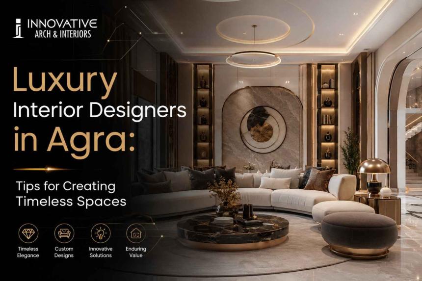 Luxury Interior Designers in Agra: Tips for Creating Timeless Spaces