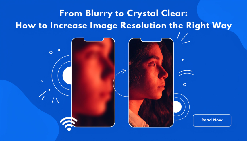 From Blurry to Crystal Clear: How to Increase Image Resolution the Right Way