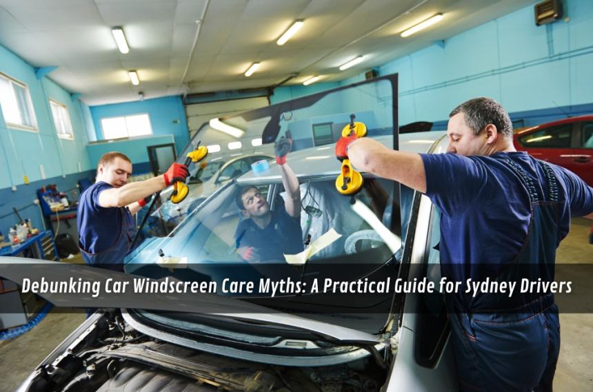 Debunking Car Windscreen Care Myths: A Practical Guide for Sydney Drivers