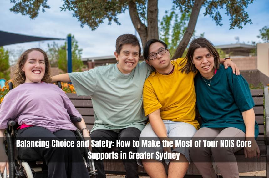 Balancing Choice and Safety: How to Make the Most of Your NDIS Core Supports in Greater Sydney