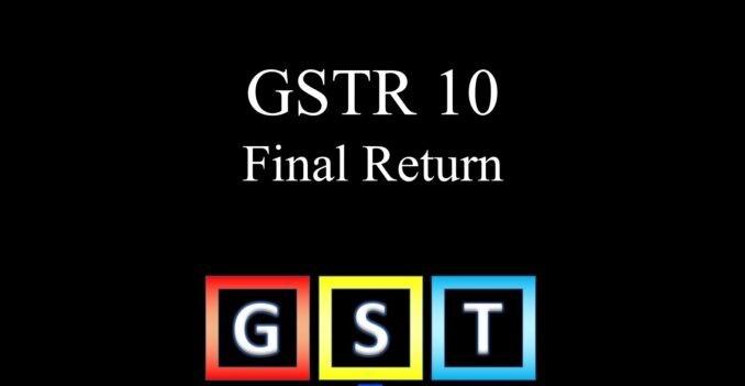 What Is GSTR 10 and Who Is Required to File This Final Return Under GST?