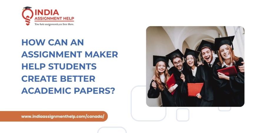 How Can an Assignment Maker Help Students Create Better Academic Papers?